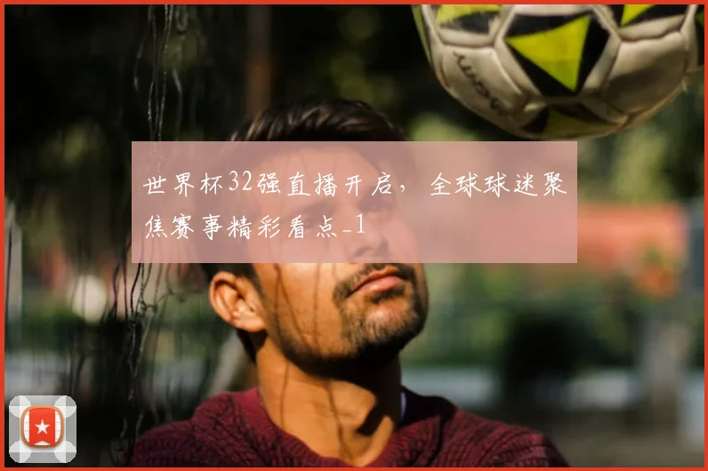 世界杯32强直播开启,全球球迷聚焦赛事精彩看点_1