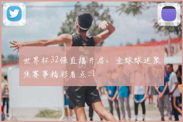 世界杯32强直播开启,全球球迷聚焦赛事精彩看点_1