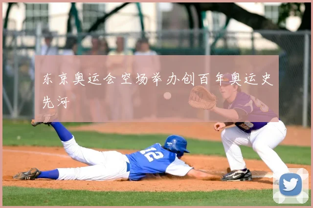 东京奥运会空场举办创百年奥运史先河