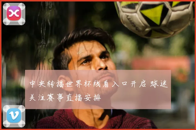 中央转播世界杯线看入口开启 球迷关注赛事直播安排