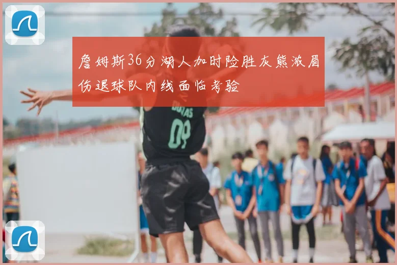 詹姆斯36分湖人加时险胜灰熊浓眉伤退球队内线面临考验
