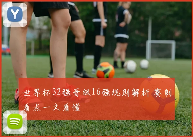 世界杯32强晋级16强规则解析 赛制看点一文看懂