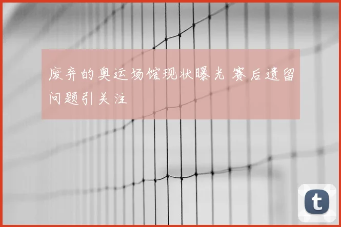 废弃的奥运场馆现状曝光 赛后遗留问题引关注