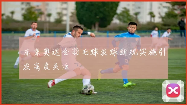 东京奥运会羽毛球发球新规实施引发高度关注