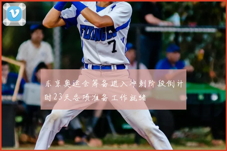 东京奥运会筹备进入冲刺阶段倒计时23天各项准备工作就绪