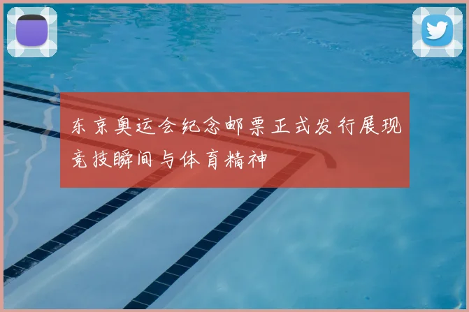 东京奥运会纪念邮票正式发行展现竞技瞬间与体育精神