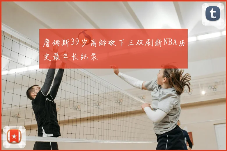詹姆斯39岁高龄砍下三双刷新NBA历史最年长纪录
