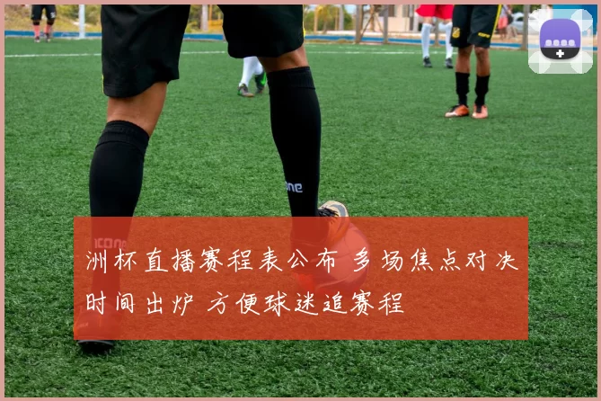 洲杯直播赛程表公布 多场焦点对决时间出炉 方便球迷追赛程