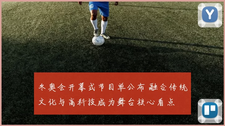 冬奥会开幕式节目单公布 融合传统文化与高科技成为舞台核心看点