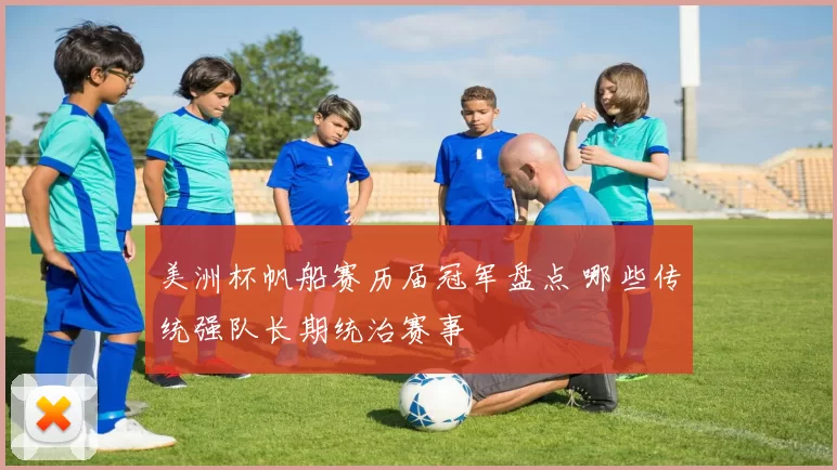 美洲杯帆船赛历届冠军盘点 哪些传统强队长期统治赛事