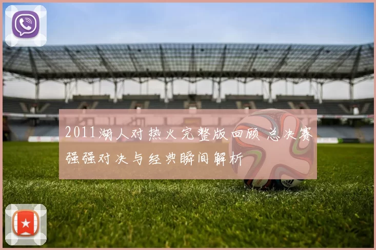 2011湖人对热火完整版回顾 总决赛强强对决与经典瞬间解析