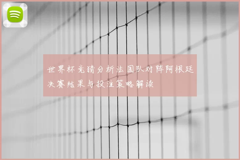 世界杯竞猜分析法国队对阵阿根廷决赛结果与投注策略解读