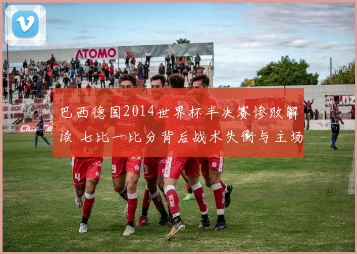 巴西德国2014世界杯半决赛惨败解读 七比一比分背后战术失衡与主场压力
