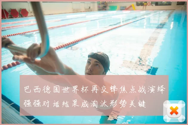 巴西德国世界杯再交锋焦点战演绎强强对话结果成淘汰形势关键