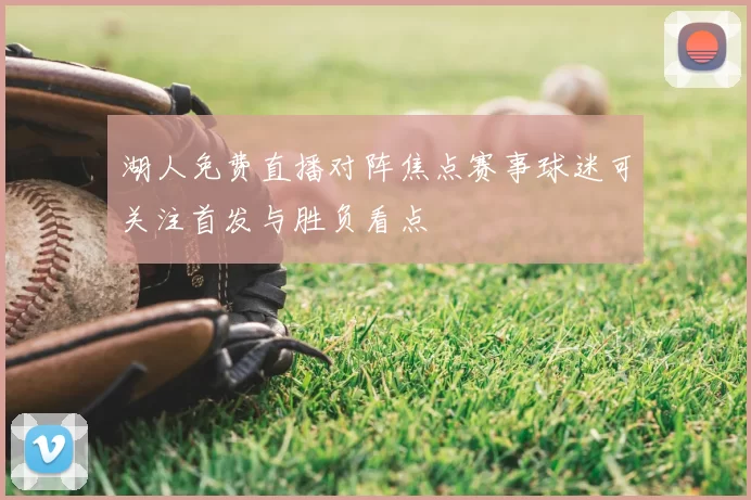 湖人免费直播对阵焦点赛事球迷可关注首发与胜负看点