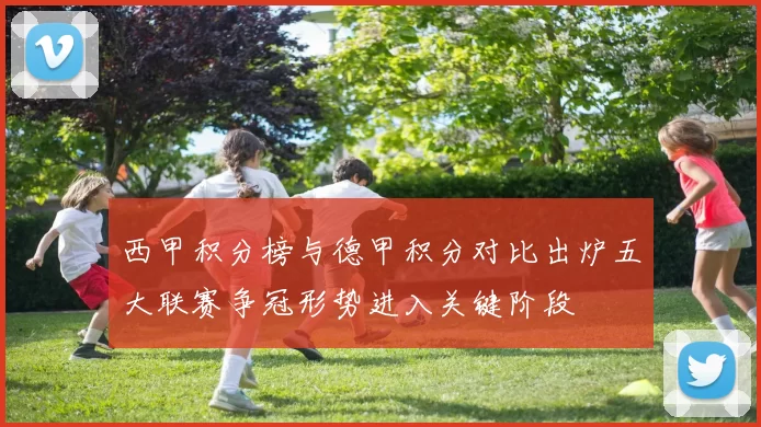 西甲积分榜与德甲积分对比出炉五大联赛争冠形势进入关键阶段