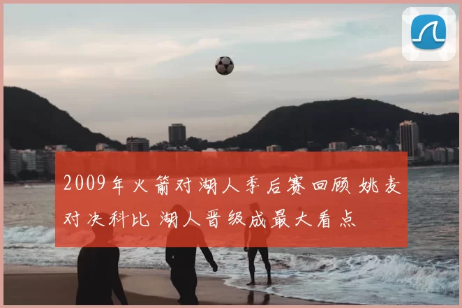 2009年火箭对湖人季后赛回顾 姚麦对决科比 湖人晋级成最大看点