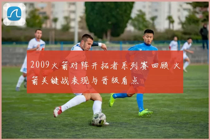 2009火箭对阵开拓者系列赛回顾 火箭关键战表现与晋级看点