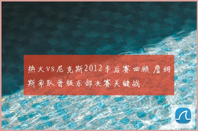 热火vs尼克斯2012季后赛回顾 詹姆斯率队晋级东部决赛关键战