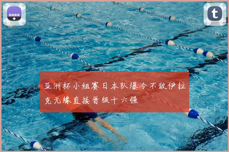 亚洲杯小组赛日本队爆冷不敌伊拉克无缘直接晋级十六强