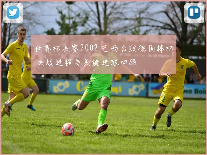 世界杯决赛2002 巴西击败德国捧杯 决战进程与关键进球回顾