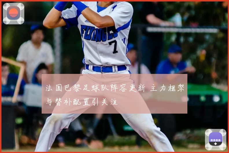 法国巴黎足球队阵容更新 主力框架与替补配置引关注