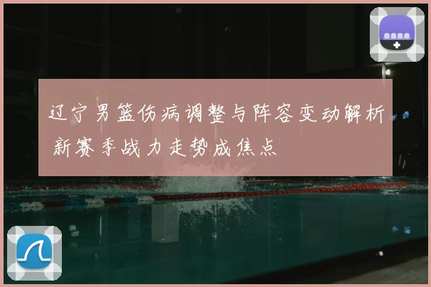 辽宁男篮伤病调整与阵容变动解析 新赛季战力走势成焦点