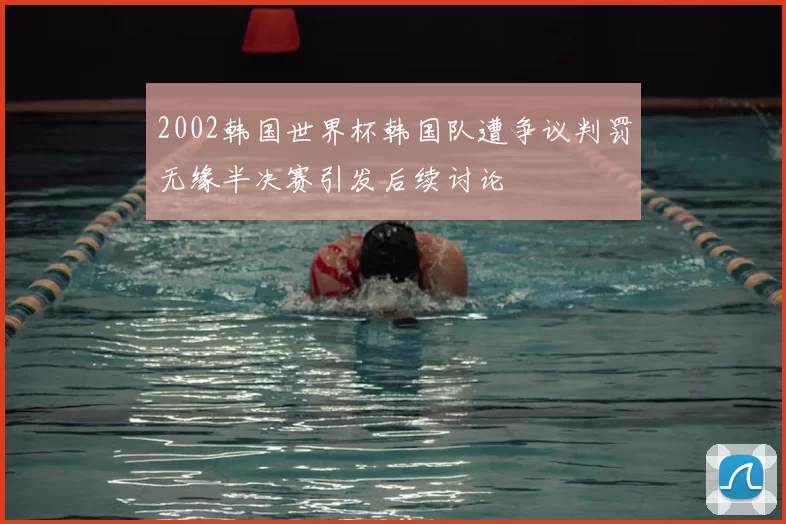 2002韩国世界杯韩国队遭争议判罚无缘半决赛引发后续讨论