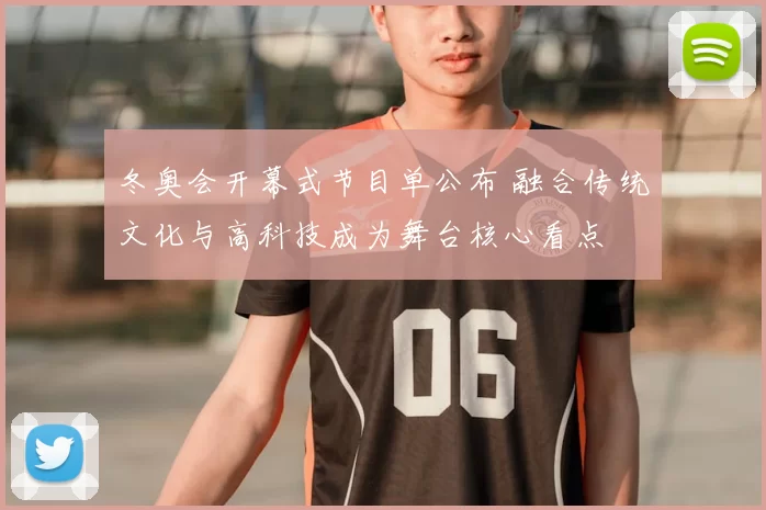 冬奥会开幕式节目单公布 融合传统文化与高科技成为舞台核心看点