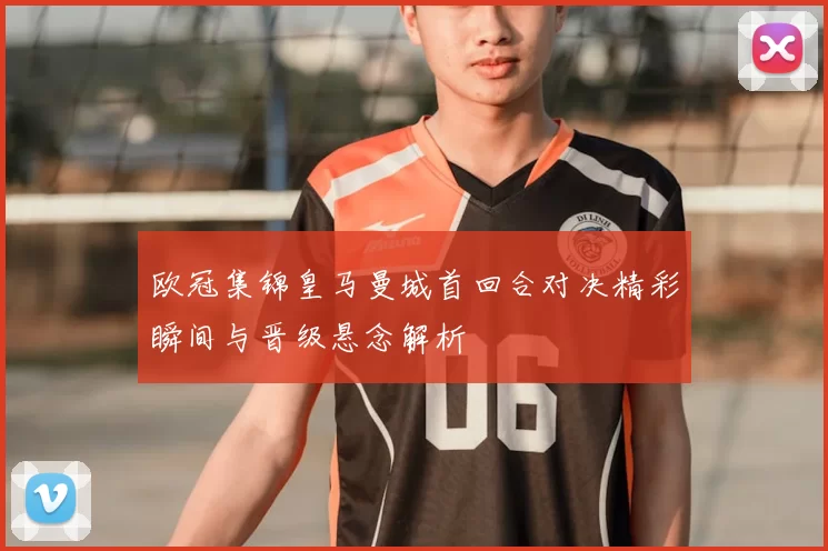 欧冠集锦皇马曼城首回合对决精彩瞬间与晋级悬念解析