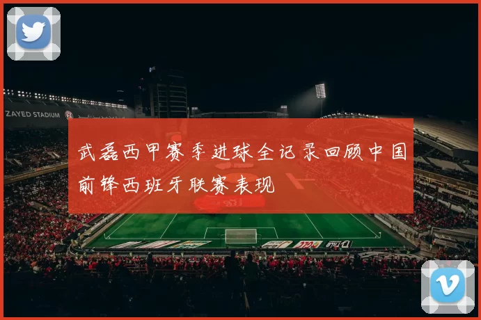 武磊西甲赛季进球全记录回顾中国前锋西班牙联赛表现