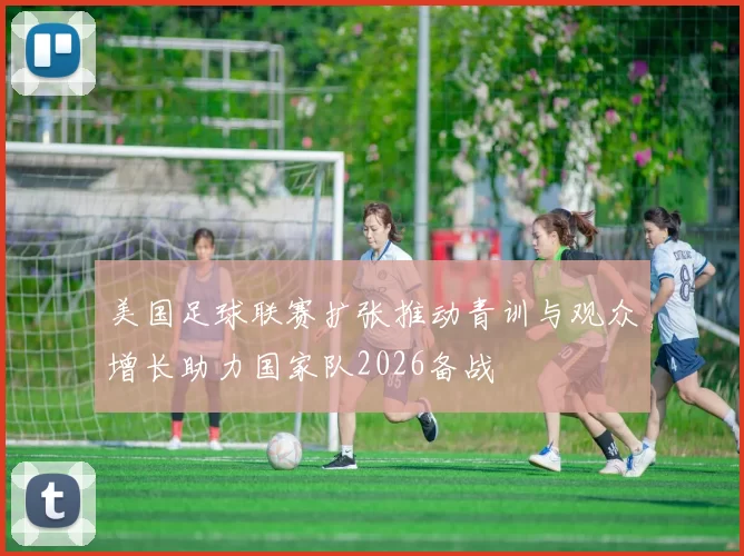美国足球联赛扩张推动青训与观众增长助力国家队2026备战