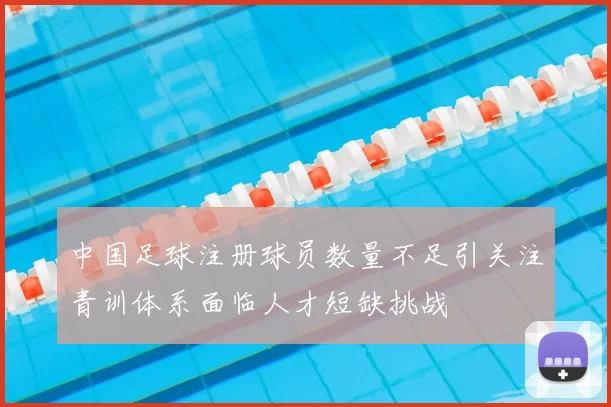 中国足球注册球员数量不足引关注青训体系面临人才短缺挑战