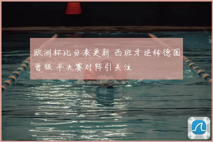 欧洲杯比分表更新 西班牙逆转德国晋级 半决赛对阵引关注