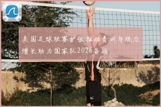 美国足球联赛扩张推动青训与观众增长助力国家队2026备战