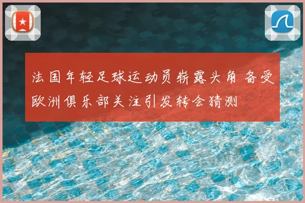 法国年轻足球运动员崭露头角 备受欧洲俱乐部关注引发转会猜测