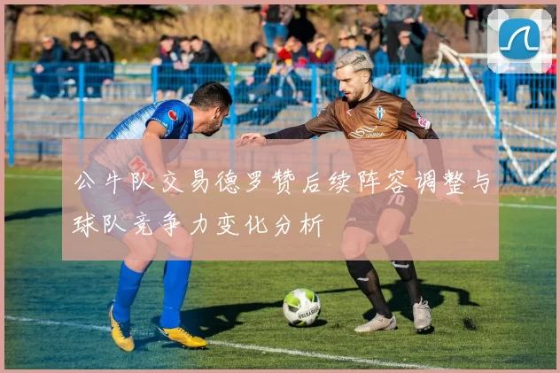 公牛队交易德罗赞后续阵容调整与球队竞争力变化分析