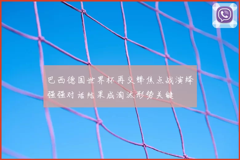 巴西德国世界杯再交锋焦点战演绎强强对话结果成淘汰形势关键