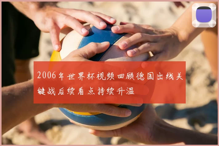 2006年世界杯视频回顾德国出线关键战后续看点持续升温
