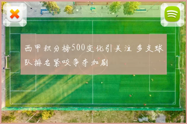 西甲积分榜500变化引关注 多支球队排名紧咬争夺加剧