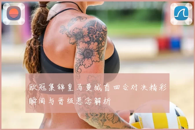 欧冠集锦皇马曼城首回合对决精彩瞬间与晋级悬念解析