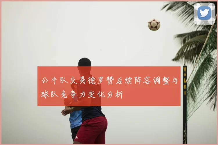 公牛队交易德罗赞后续阵容调整与球队竞争力变化分析