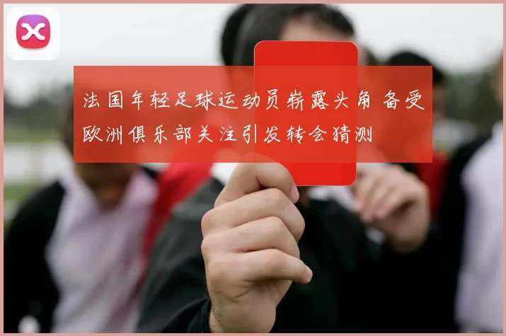 法国年轻足球运动员崭露头角 备受欧洲俱乐部关注引发转会猜测