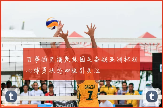 百事通直播聚焦国足备战亚洲杯核心球员状态回暖引关注