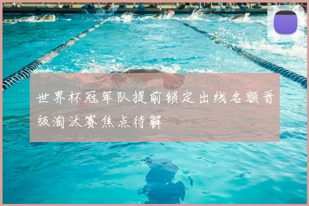 世界杯冠军队提前锁定出线名额晋级淘汰赛焦点待解