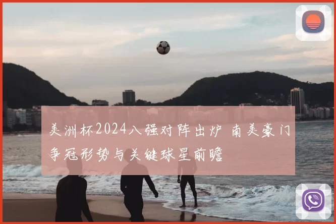 美洲杯2024八强对阵出炉 南美豪门争冠形势与关键球星前瞻