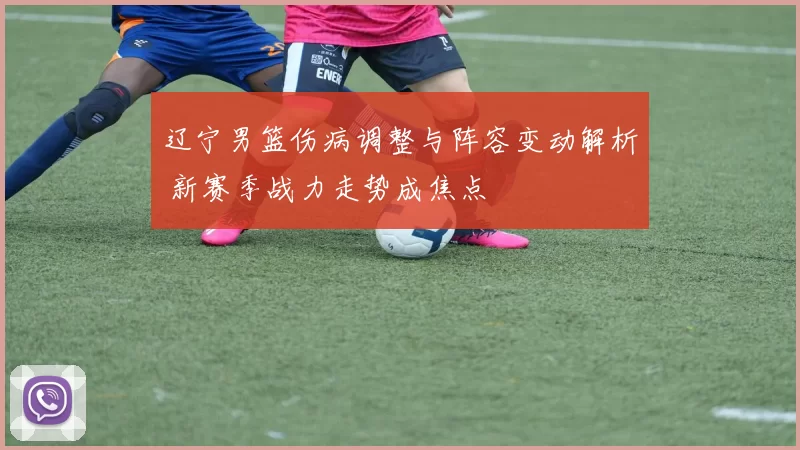 辽宁男篮伤病调整与阵容变动解析 新赛季战力走势成焦点
