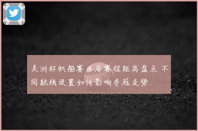 美洲杯帆船赛历届赛程距离盘点 不同航线设置如何影响夺冠走势