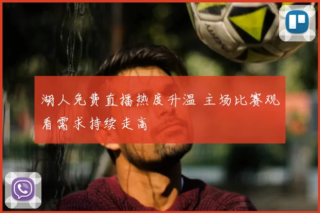 湖人免费直播热度升温 主场比赛观看需求持续走高