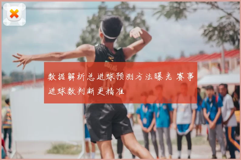 数据解析总进球预测方法曝光 赛事进球数判断更精准
